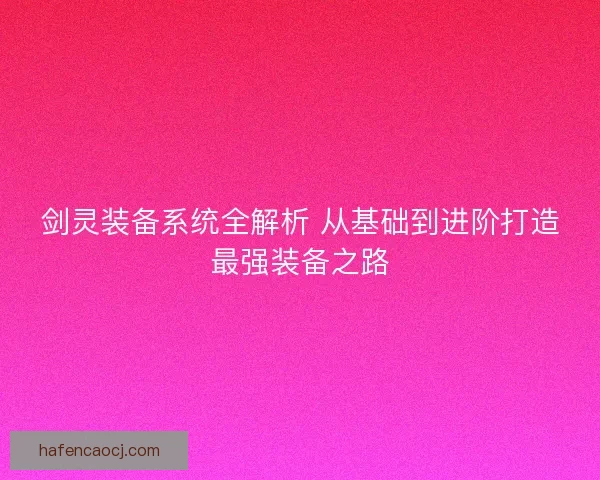 剑灵装备系统全解析 从基础到进阶打造最强装备之路