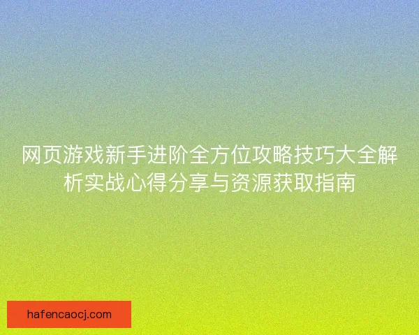 网页游戏新手进阶全方位攻略技巧大全解析实战心得分享与资源获取指南