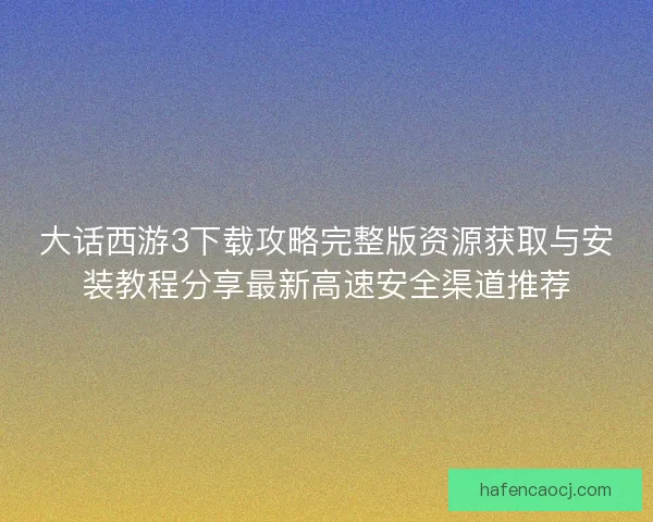 大话西游3下载攻略完整版资源获取与安装教程分享最新高速安全渠道推荐