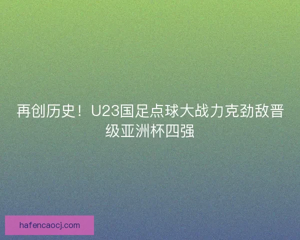 再创历史！U23国足点球大战力克劲敌晋级亚洲杯四强
