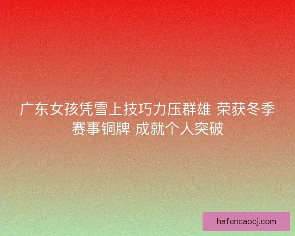 广东女孩凭雪上技巧力压群雄 荣获冬季赛事铜牌 成就个人突破