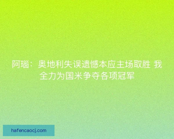 阿瑙：奥地利失误遗憾本应主场取胜 我全力为国米争夺各项冠军