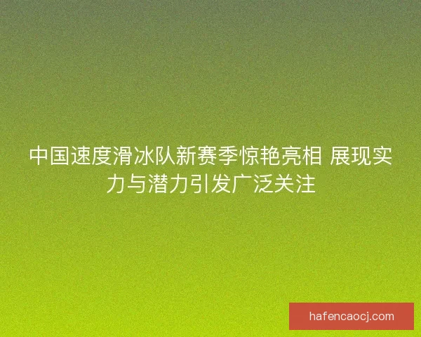中国速度滑冰队新赛季惊艳亮相 展现实力与潜力引发广泛关注